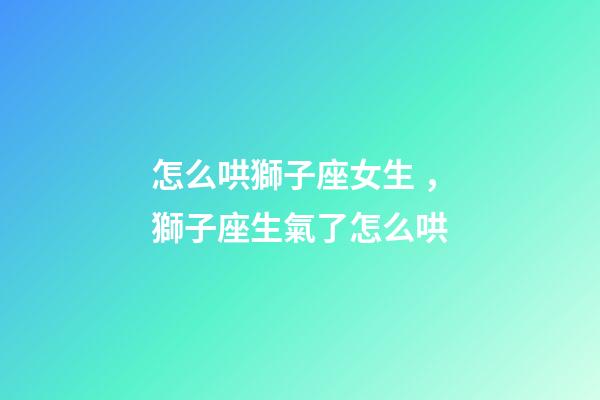 怎么哄獅子座女生，獅子座生氣了怎么哄-第1張-觀點-玄機派